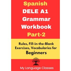 Classes, My Language Spanish DELE A1 Grammar Workbook Part-2: Rules, Fill-in-the-Blank Exercises, Vocabularies for Beginners: Made for Students, Professionals and ... in Spanish (Complete Spanish DELE A1 pakage) Classes, My Language Spanish DELE A1 Grammar Workbook Part-2: Rules, Fill-in-the-Blank Exercises, Vocabularies for Beginners: Made for Students, Professionals and ... in Spanish (Complete Spanish DELE A1 pakage)