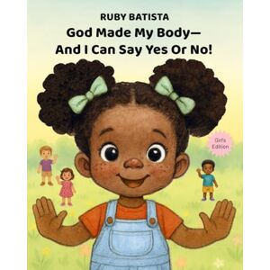 Batista, Ruby God Made My Body—And I Can Say Yes or No!: Teaching Safe Touch and Consent to Girls Ages 2-4—A Christian Picture Book Batista, Ruby God Made My Body—And I Can Say Yes or No!: Teaching Safe Touch and Consent to Girls Ages 2-4—A Christian Picture Book