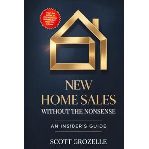 Scott New Home Sales Without the BS: An Insider's Guide to Building Trust, Closing Deals, and Creating Lifelong Client Relationships Scott New Home Sales Without the BS: An Insider's Guide to Building Trust, Closing Deals, and Creating Lifelong Client Relationships