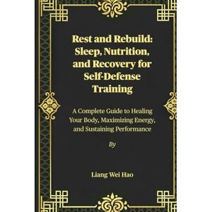 Hao, Liang Wei Rest and Rebuild: Sleep, Nutrition, and Recovery for Self-Defense Training: A Complete Guide to Healing Your Body, Maximizing Energy, and Sustaining Performance Hao, Liang Wei Rest and Rebuild: Sleep, Nutrition, and Recovery for Self-Defense Training: A Complete Guide to Healing Your Body, Maximizing Energy, and Sustaining Performance