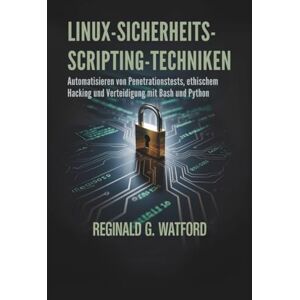 WATFORD, REGINALD G. LINUX-SICHERHEITS-SCRIPTING-TECHNIKEN: Automatisieren von Penetrationstests, ethischem Hacking und Verteidigung mit Bash und Python WATFORD, REGINALD G. LINUX-SICHERHEITS-SCRIPTING-TECHNIKEN: Automatisieren von Penetrationstests, ethischem Hacking und Verteidigung mit Bash und Python