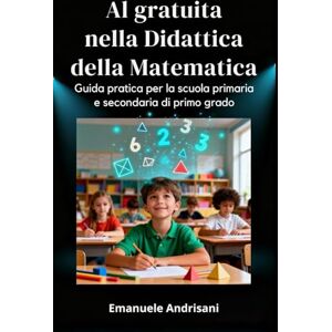 Andrisani, Emanuele AI GRATUITA NELLA DIDATTICA DELLA MATEMATICA: Guida pratica per la scuola primaria e secondaria di primo grado Andrisani, Emanuele AI GRATUITA NELLA DIDATTICA DELLA MATEMATICA: Guida pratica per la scuola primaria e secondaria di primo grado