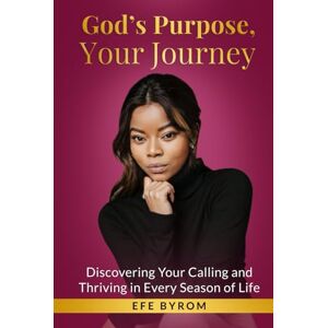 Byrom, Efe God’s Purpose, Your Journey: Discovering Your Calling and Thriving in Every Season of Life Byrom, Efe God’s Purpose, Your Journey: Discovering Your Calling and Thriving in Every Season of Life