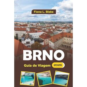 Blake, Fiona L. Brno Guia De Viagem 2026: Explorando patrimônio, arte, festivais, locais históricos e delícias culinárias na capital da Morávia Blake, Fiona L. Brno Guia De Viagem 2026: Explorando patrimônio, arte, festivais, locais históricos e delícias culinárias na capital da Morávia
