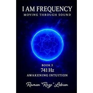 Lebron, Ramon Rezo I Am Frequency Moving Through Sound 741 Hz: Awakening Intuition (I Am Frequency Series) Lebron, Ramon Rezo I Am Frequency Moving Through Sound 741 Hz: Awakening Intuition (I Am Frequency Series)