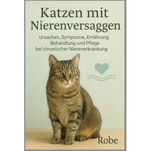 Robe Katzen – Nierenversagen: Erkennen, verstehen und richtig handeln – der umfassende Praxisratgeber für Halter von Katzen mit chronischer oder akuter Nierenerkrankung Robe Katzen – Nierenversagen: Erkennen, verstehen und richtig handeln – der umfassende Praxisratgeber für Halter von Katzen mit chronischer oder akuter Nierenerkrankung
