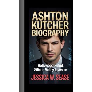 Sease, Jessica W. ASHTON KUTCHER BIOGRAPHY: Hollywood Rebel, Silicon Valley Investor Sease, Jessica W. ASHTON KUTCHER BIOGRAPHY: Hollywood Rebel, Silicon Valley Investor
