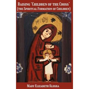 Kloska, Dr. Mary Elizabeth Raising ‘Children of the Cross’ (full color version!): (the Spiritual Formation of Children) Kloska, Dr. Mary Elizabeth Raising ‘Children of the Cross’ (full color version!): (the Spiritual Formation of Children)
