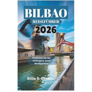 Devera, Billie B. BILBAO REISEFÜHRER 2026: Entdecken Sie das verborgene Juwel Nordspaniens Devera, Billie B. BILBAO REISEFÜHRER 2026: Entdecken Sie das verborgene Juwel Nordspaniens
