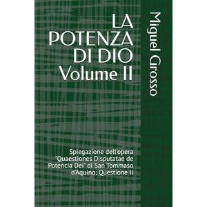 Grosso, Miguel LA POTENZA DI DIO Volume II: Spiegazione dell'opera "Quaestiones Disputatae de Potencia Dei" di San Tommaso d'Aquino: Questione II (La Sapienza tomista: Riflessioni sulla Potenza di Dio) Grosso, Miguel LA POTENZA DI DIO Volume II: Spiegazione dell'opera "Quaestiones Disputatae de Potencia Dei" di San Tommaso d'Aquino: Questione II (La Sapienza tomista: Riflessioni sulla Potenza di Dio)