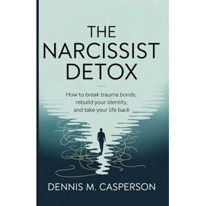 Casperson, Dennis M. The Narcissist Detox: How to Break Trauma Bonds, Rebuild Your Identity, and Take Your Life Back Casperson, Dennis M. The Narcissist Detox: How to Break Trauma Bonds, Rebuild Your Identity, and Take Your Life Back
