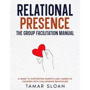 Sloan, Tamar Relational Presence: The Group Facilitation Manual: Guide to Supporting Parents and Carers of Children with Challenging Behaviours Sloan, Tamar Relational Presence: The Group Facilitation Manual: Guide to Supporting Parents and Carers of Children with Challenging Behaviours