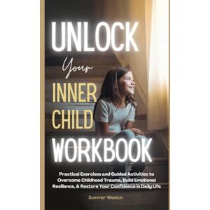 Weston, Summer Unlock Your Inner Child Workbook: Practical Exercises and Guided Activities to Overcome Childhood Trauma, Build Emotional Resilience, & Restore Your Confidence in Daily Life Weston, Summer Unlock Your Inner Child Workbook: Practical Exercises and Guided Activities to Overcome Childhood Trauma, Build Emotional Resilience, & Restore Your Confidence in Daily Life
