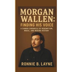 B. LAYNE, RONNIE MORGAN WALLEN: FINDING HIS VOICE: A CANDID CHRONICLE OF REDEMPTION, MUSIC, AND MAKING HISTORY B. LAYNE, RONNIE MORGAN WALLEN: FINDING HIS VOICE: A CANDID CHRONICLE OF REDEMPTION, MUSIC, AND MAKING HISTORY
