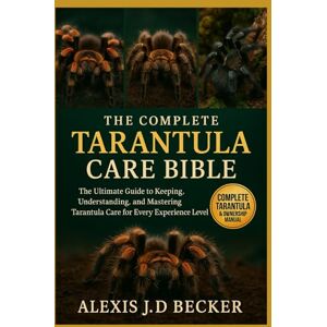 Becker THE COMPLETE TARANTULA CARE BIBLE: The Ultimate Guide to Keeping, Understanding, and Mastering Tarantula Care for Every Experience Level Becker THE COMPLETE TARANTULA CARE BIBLE: The Ultimate Guide to Keeping, Understanding, and Mastering Tarantula Care for Every Experience Level