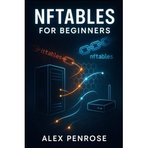 PENROSE, ALEX NFTABLES FOR BEGINNERS: THE COMPLETE GUIDE TO LINUX FIREWALLS, NETWORK SECURITY, AND REPLACING IPTABLES PENROSE, ALEX NFTABLES FOR BEGINNERS: THE COMPLETE GUIDE TO LINUX FIREWALLS, NETWORK SECURITY, AND REPLACING IPTABLES