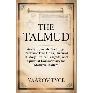Tyce, Yaakov THE TALMUD: Ancient Jewish Teachings, Rabbinic Traditions, Cultural History, Ethical Insights, and Spiritual Commentary for Modern Readers Tyce, Yaakov THE TALMUD: Ancient Jewish Teachings, Rabbinic Traditions, Cultural History, Ethical Insights, and Spiritual Commentary for Modern Readers