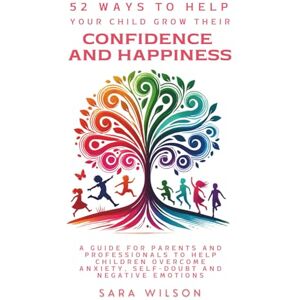 Wilson 52 Ways to Help Your Child Grow Their Confidence and Happiness: A Guide for Parents and Professionals to Help Children to Overcome Anxiety, Self-doubt and Negative Emotions Wilson 52 Ways to Help Your Child Grow Their Confidence and Happiness: A Guide for Parents and Professionals to Help Children to Overcome Anxiety, Self-doubt and Negative Emotions