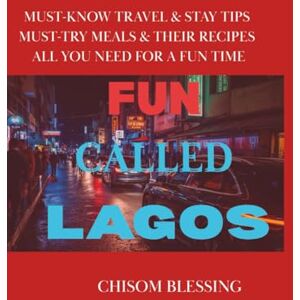 Blessing, Chisom FUN CALLED LAGOS: Must Know Travel & Stay Tips. Must Try Meals and Their Recipes. All You Need for a Fun Time. Blessing, Chisom FUN CALLED LAGOS: Must Know Travel & Stay Tips. Must Try Meals and Their Recipes. All You Need for a Fun Time.