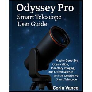 Vance, Corin UNISTELLAR ODYSSEY PRO SMART TELESCOPE USER GUIDE: MASTER DEEP-SKY OBSERVATION, PLANETARY IMAGING, AND CITIZEN SCIENCE WITH THE ODYSSEY PRO SMART TELESCOPE Vance, Corin UNISTELLAR ODYSSEY PRO SMART TELESCOPE USER GUIDE: MASTER DEEP-SKY OBSERVATION, PLANETARY IMAGING, AND CITIZEN SCIENCE WITH THE ODYSSEY PRO SMART TELESCOPE