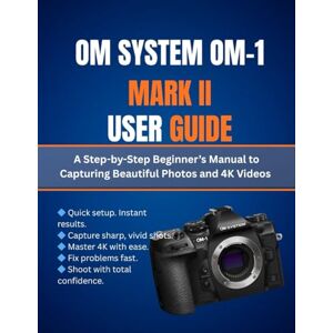 Cho, Matthew L. Om System Om-1 Mark II User Guide: A Step-by-Step Beginner’s Manual to Capturing Beautiful Photos and 4K Videos Cho, Matthew L. Om System Om-1 Mark II User Guide: A Step-by-Step Beginner’s Manual to Capturing Beautiful Photos and 4K Videos