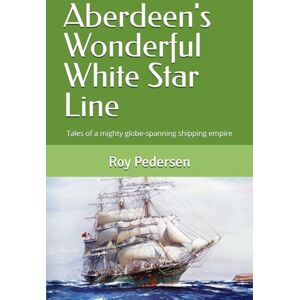 Pedersen, Roy Aberdeen's Wonderful White Star Line: Tales of a mighty globe-spanning shipping empire Pedersen, Roy Aberdeen's Wonderful White Star Line: Tales of a mighty globe-spanning shipping empire