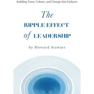 Stewart, Howard The Ripple Effect of Leadership: Building Trust, Culture, and Change that Endures Stewart, Howard The Ripple Effect of Leadership: Building Trust, Culture, and Change that Endures