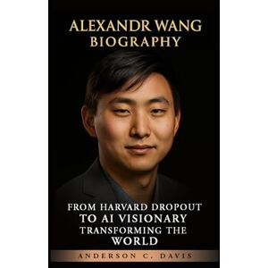 C. DAVIS, ANDERSON ALEXANDR WANG BIOGRAPHY: FROM HARVARD DROPOUT TO AI VISIONARY TRANSFORMING THE WORLD C. DAVIS, ANDERSON ALEXANDR WANG BIOGRAPHY: FROM HARVARD DROPOUT TO AI VISIONARY TRANSFORMING THE WORLD