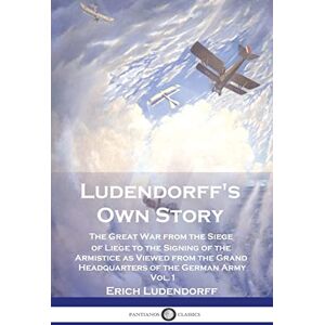Ludendorff, Erich Ludendorff's Own Story: The Great War from the Siege of Liège to the Signing of the Armistice as Viewed from the Grand Headquarters of the German Army Vol. 1 Ludendorff, Erich Ludendorff's Own Story: The Great War from the Siege of Liège to the Signing of the Armistice as Viewed from the Grand Headquarters of the German Army Vol. 1