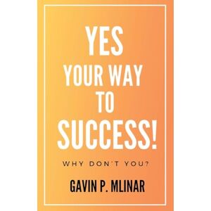 Mlinar, Gavin P Yes Your Way To Success: Why Don't You? Mlinar, Gavin P Yes Your Way To Success: Why Don't You?