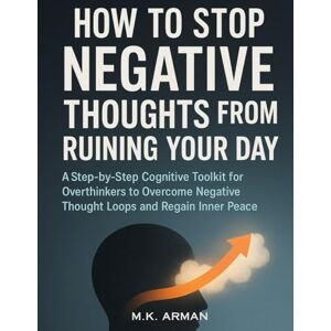 Arman, M.K. How To Stop Negative Thoughts From Ruining Your Day: A Step-by-Step Cognitive Toolkit for Overthinkers to Overcome Negative Thought Loops and Regain Inner Peace (Self-Control Series) Arman, M.K. How To Stop Negative Thoughts From Ruining Your Day: A Step-by-Step Cognitive Toolkit for Overthinkers to Overcome Negative Thought Loops and Regain Inner Peace (Self-Control Series)