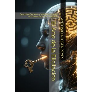 ACOSTA REYES, ANTONIO ADOLFO El Arte de la Elicitación: Descubre Secretos y Verdades Ocultas en Conversaciones Cotidianas ACOSTA REYES, ANTONIO ADOLFO El Arte de la Elicitación: Descubre Secretos y Verdades Ocultas en Conversaciones Cotidianas