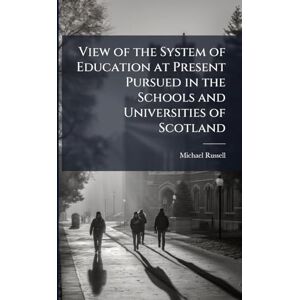Russell, Michael View of the System of Education at Present Pursued in the Schools and Universities of Scotland Russell, Michael View of the System of Education at Present Pursued in the Schools and Universities of Scotland