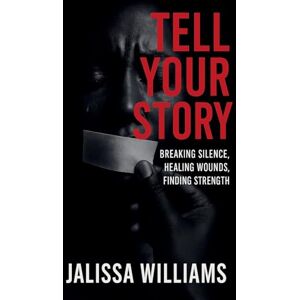 Williams, Jalissa Tell Your Story Breaking Silence, Healing Wounds, Finding Strength Williams, Jalissa Tell Your Story Breaking Silence, Healing Wounds, Finding Strength