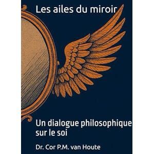 van Houte, Dr. Cor P.M. Les ailes du miroir: Un dialogue philosophique sur le soi (Philosophical Dialogues) van Houte, Dr. Cor P.M. Les ailes du miroir: Un dialogue philosophique sur le soi (Philosophical Dialogues)
