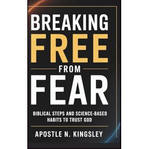 Kingsley, Apostle N. Breaking Free From Fear: Biblical Steps and Science-Based Habits to Trust God (Faith In The Fire) Kingsley, Apostle N. Breaking Free From Fear: Biblical Steps and Science-Based Habits to Trust God (Faith In The Fire)