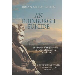 McLaughlin, Brian AN EDINBURGH SUICIDE: THE DEATH OF HUGH MILLER. A FICTIONAL HISTORY IN THREE PARTS: 1. THE UNENLIGHTENED 2. AN EDINBURGH PANORAMA McLaughlin, Brian AN EDINBURGH SUICIDE: THE DEATH OF HUGH MILLER. A FICTIONAL HISTORY IN THREE PARTS: 1. THE UNENLIGHTENED 2. AN EDINBURGH PANORAMA