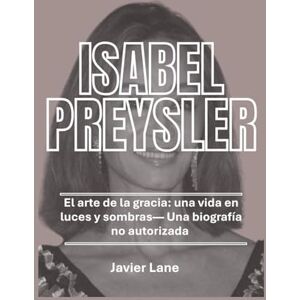 Lane, Javier ISABEL PREYSLER — Una biografía no autorizada: El arte de la gracia: una vida en luces y sombras Lane, Javier ISABEL PREYSLER — Una biografía no autorizada: El arte de la gracia: una vida en luces y sombras