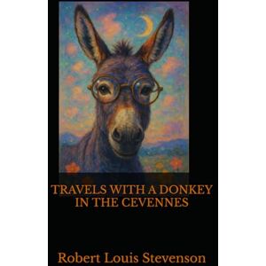 Louis Stevenson, Robert TRAVELS WITH A DONKEY IN THE CEVENNES: A Timeless Tale of Wanderlust and Wilderness Louis Stevenson, Robert TRAVELS WITH A DONKEY IN THE CEVENNES: A Timeless Tale of Wanderlust and Wilderness