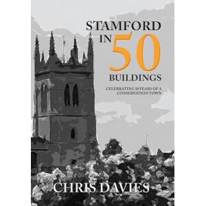 Davies, Christopher Stamford in 50 Buildings: Celebrating 50 years of a Conservation Town Davies, Christopher Stamford in 50 Buildings: Celebrating 50 years of a Conservation Town