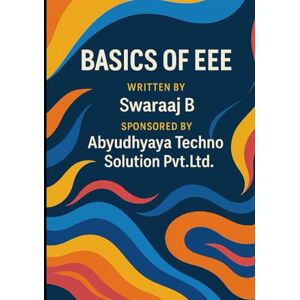 B, Swaraaj Complete Textbook for Beginners of Electrical and Electronics Engineering: Basics of EEE B, Swaraaj Complete Textbook for Beginners of Electrical and Electronics Engineering: Basics of EEE