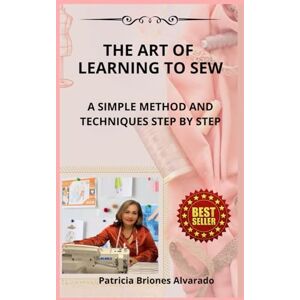 Briones Alvarado, Patricia THE ART OF LEARNING TO SEW: A SIMPLE METHOD AND TECHNIQUES STEP BY STEP Briones Alvarado, Patricia THE ART OF LEARNING TO SEW: A SIMPLE METHOD AND TECHNIQUES STEP BY STEP
