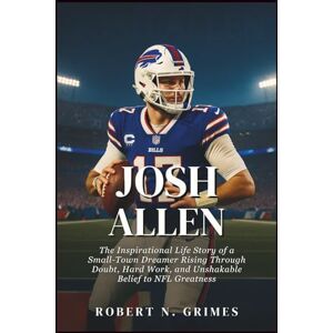 N. Grimes, Robert Josh Allen: The Inspirational Life Story of a Small-Town Dreamer Rising Through Doubt, Hard Work, and Unshakable Belief to NFL Greatness N. Grimes, Robert Josh Allen: The Inspirational Life Story of a Small-Town Dreamer Rising Through Doubt, Hard Work, and Unshakable Belief to NFL Greatness