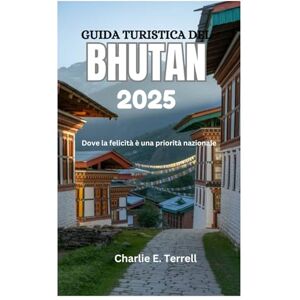 Terrell, Charlie E. GUIDA TURISTICA DEL BHUTAN 2025: Dove la felicità è una priorità nazionale Terrell, Charlie E. GUIDA TURISTICA DEL BHUTAN 2025: Dove la felicità è una priorità nazionale