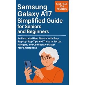 Nix, Stan Samsung Galaxy A17 Simplified Guide for Seniors and Beginners: An Illustrated User Manual with Easy Step-by-Step Tips and Tricks to Set Up, Navigate, and Confidently Master Your Smartphone Nix, Stan Samsung Galaxy A17 Simplified Guide for Seniors and Beginners: An Illustrated User Manual with Easy Step-by-Step Tips and Tricks to Set Up, Navigate, and Confidently Master Your Smartphone