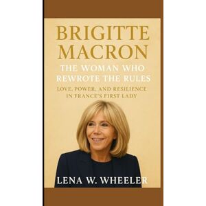 W. WHEELER, LENA BRIGITTE MACRON : THE WOMAN WHO REWROTE THE RULES: Love, Power, and Resilience in France's First Lady W. WHEELER, LENA BRIGITTE MACRON : THE WOMAN WHO REWROTE THE RULES: Love, Power, and Resilience in France's First Lady