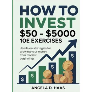 D. Haas, Angela How To Invest $50 $5000 10e Exercises: Hands-On Strategies for Growing Your Money from Modest Beginnings D. Haas, Angela How To Invest $50 $5000 10e Exercises: Hands-On Strategies for Growing Your Money from Modest Beginnings