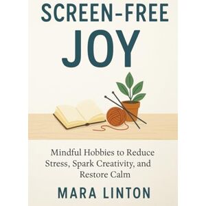 Linton, Mara Screen-Free Joy: Mindful Hobbies to Reduce Stress, Spark Creativity, and Restore Calm Linton, Mara Screen-Free Joy: Mindful Hobbies to Reduce Stress, Spark Creativity, and Restore Calm
