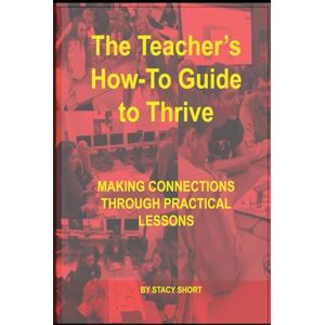 Short, Stacy The Teacher’s How-to Guide to Thrive: MAKING CONNECTIONS THROUGH PRACTICAL LESSONS Short, Stacy The Teacher’s How-to Guide to Thrive: MAKING CONNECTIONS THROUGH PRACTICAL LESSONS