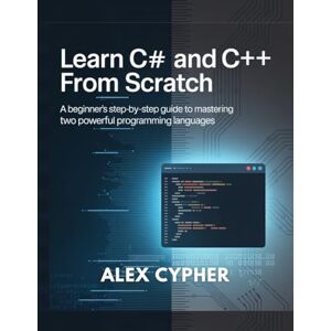Cypher, Alex LEARN C# AND C++ FROM SCRATCH: A Beginner’s Step-by-Step Guide to Mastering Two Powerful Programming Languages Cypher, Alex LEARN C# AND C++ FROM SCRATCH: A Beginner’s Step-by-Step Guide to Mastering Two Powerful Programming Languages